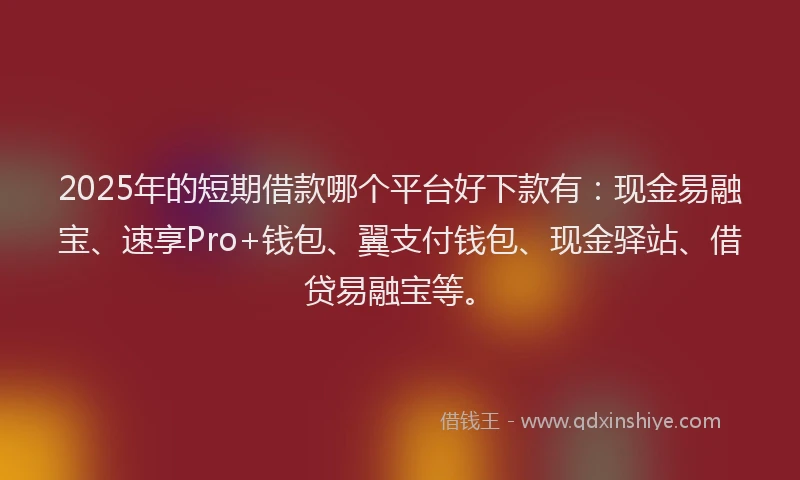 2025年的短期借款哪个平台好下款有：现金易融宝、速享Pro+钱包、翼支付钱包、现金驿站、借贷易融宝等。