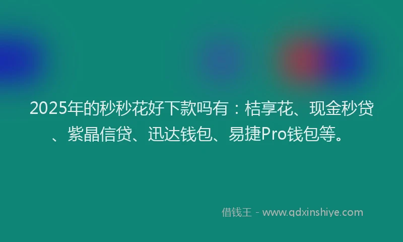 2025年的秒秒花好下款吗有：桔享花、现金秒贷、紫晶信贷、迅达钱包、易捷Pro钱包等。