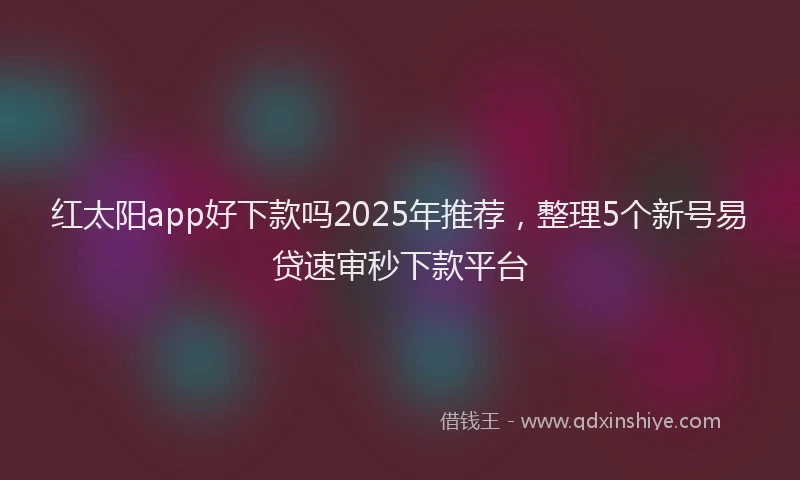 红太阳app好下款吗2025年推荐，整理5个新号易贷速审秒下款平台