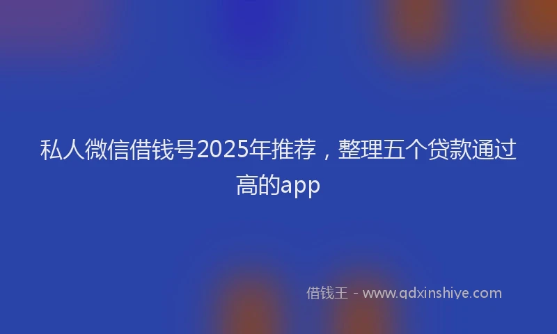 私人微信借钱号2025年推荐，整理五个贷款通过高的app