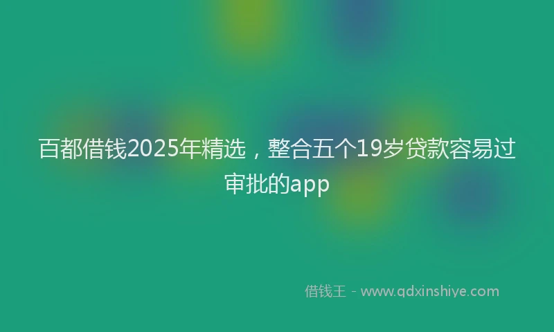 百都借钱2025年精选，整合五个19岁贷款容易过审批的app