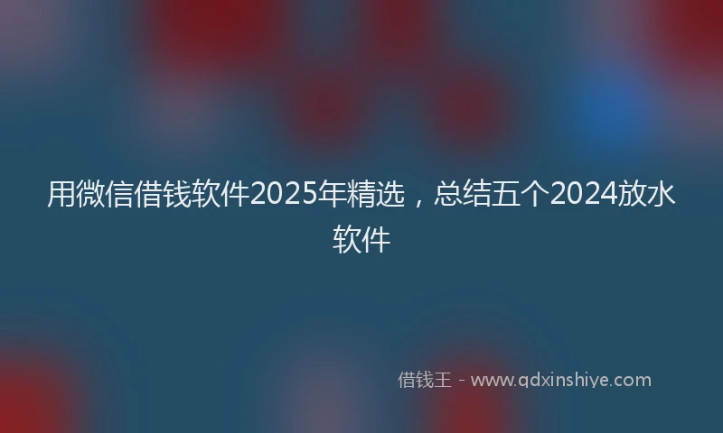 用微信借钱软件2025年精选，总结五个2024放水软件