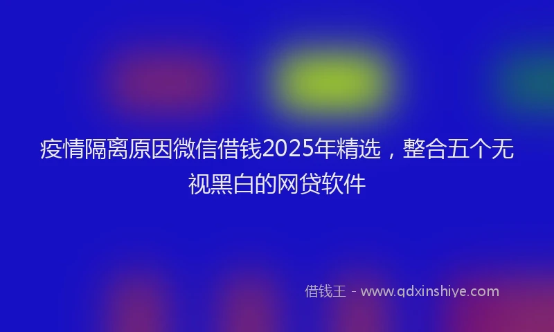 疫情隔离原因微信借钱2025年精选，整合五个无视黑白的网贷软件