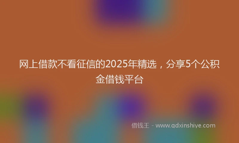 网上借款不看征信的2025年精选，分享5个公积金借钱平台