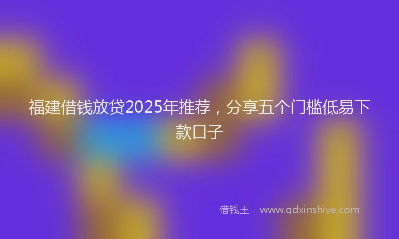 福建借钱放贷2025年推荐，分享五个门槛低易下款口子