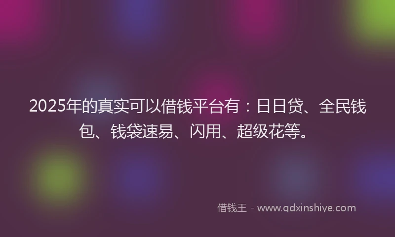 2025年的真实可以借钱平台有：日日贷、全民钱包、钱袋速易、闪用、超级花等。