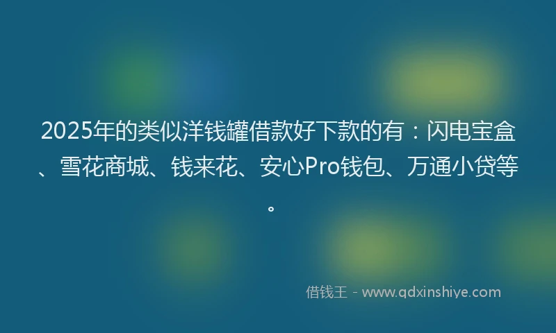 2025年的类似洋钱罐借款好下款的有：闪电宝盒、雪花商城、钱来花、安心Pro钱包、万通小贷等。