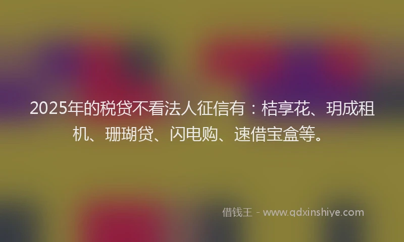 2025年的税贷不看法人征信有：桔享花、玥成租机、珊瑚贷、闪电购、速借宝盒等。