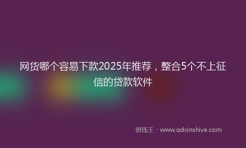 网货哪个容易下款2025年推荐，整合5个不上征信的贷款软件