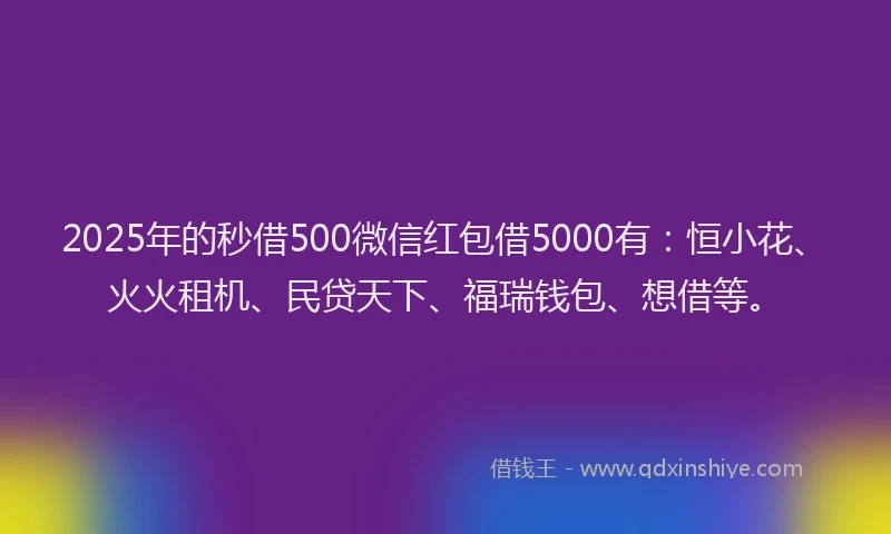 2025年的秒借500微信红包借5000有：恒小花、火火租机、民贷天下、福瑞钱包、想借等。