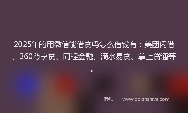 2025年的用微信能借贷吗怎么借钱有：美团闪借、360尊享贷、同程金融、滴水易贷、掌上贷通等。