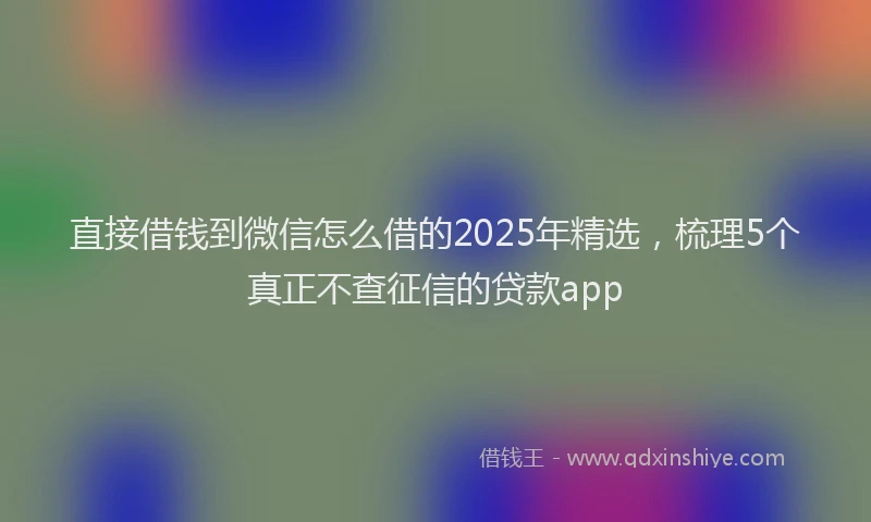直接借钱到微信怎么借的2025年精选，梳理5个真正不查征信的贷款app