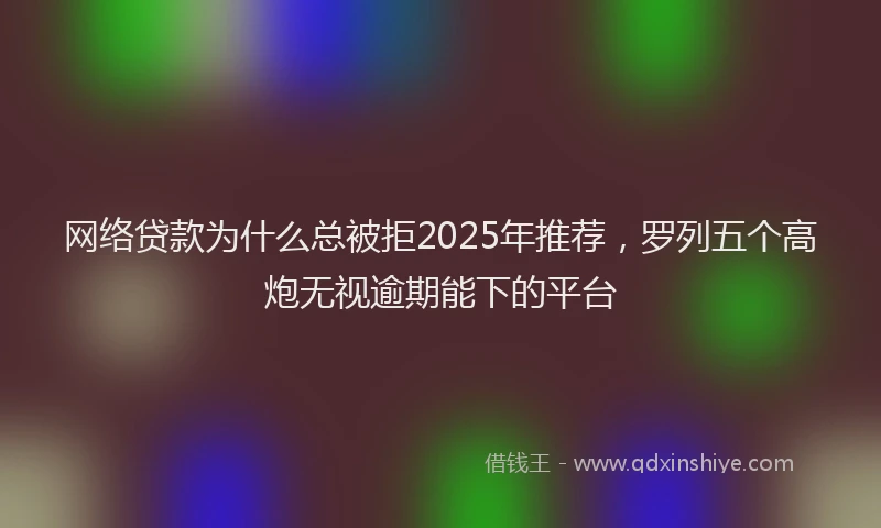 网络贷款为什么总被拒2025年推荐，罗列五个高炮无视逾期能下的平台