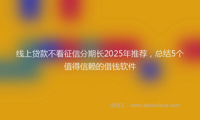 线上贷款不看征信分期长2025年推荐，总结5个值得信赖的借钱软件