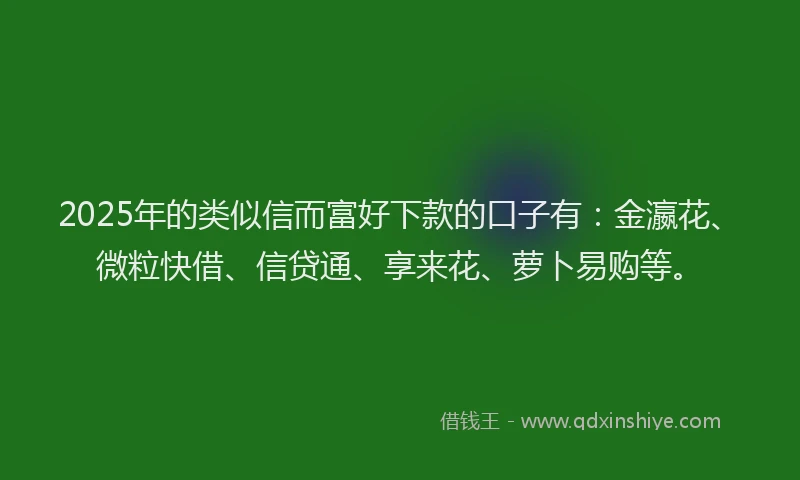 2025年的类似信而富好下款的口子有：金瀛花、微粒快借、信贷通、享来花、萝卜易购等。