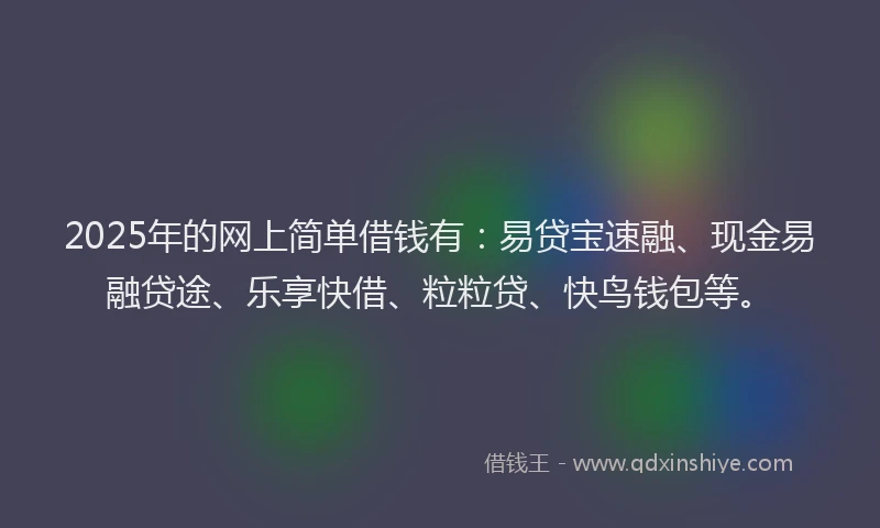 2025年的网上简单借钱有：易贷宝速融、现金易融贷途、乐享快借、粒粒贷、快鸟钱包等。