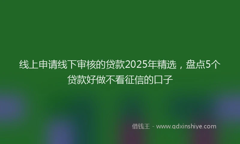 线上申请线下审核的贷款2025年精选，盘点5个贷款好做不看征信的口子
