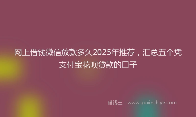 网上借钱微信放款多久2025年推荐，汇总五个凭支付宝花呗贷款的口子