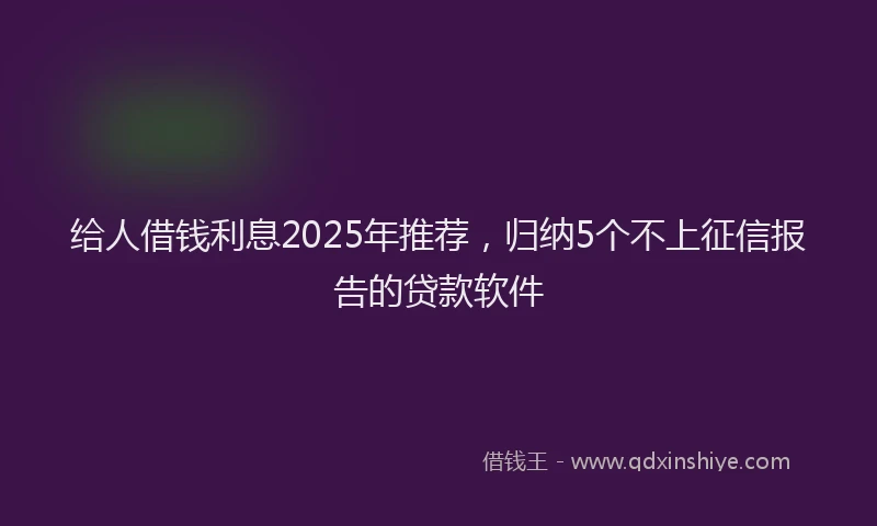 给人借钱利息2025年推荐，归纳5个不上征信报告的贷款软件