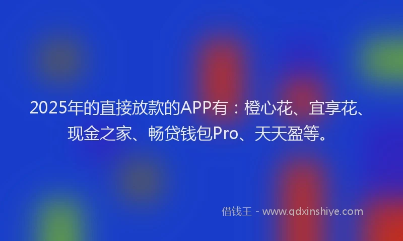 2025年的直接放款的APP有：橙心花、宜享花、现金之家、畅贷钱包Pro、天天盈等。