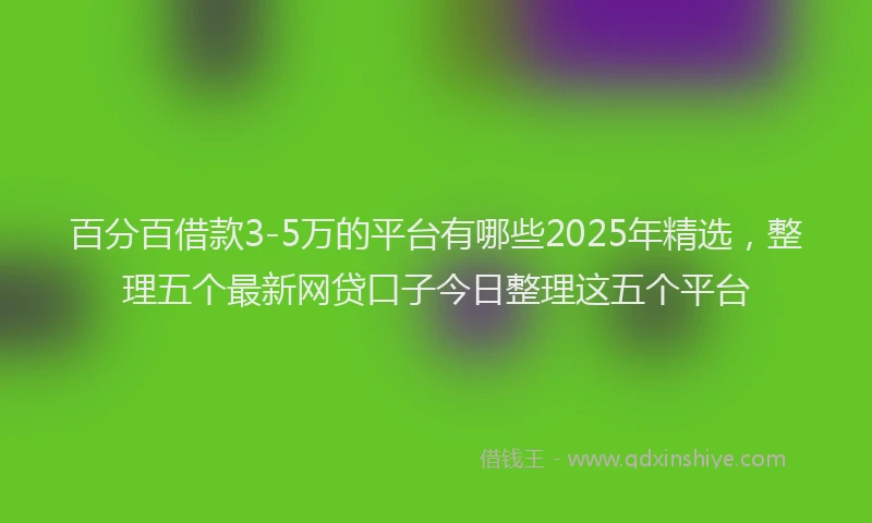 百分百借款3-5万的平台有哪些2025年精选，整理五个最新网贷口子今日整理这五个平台