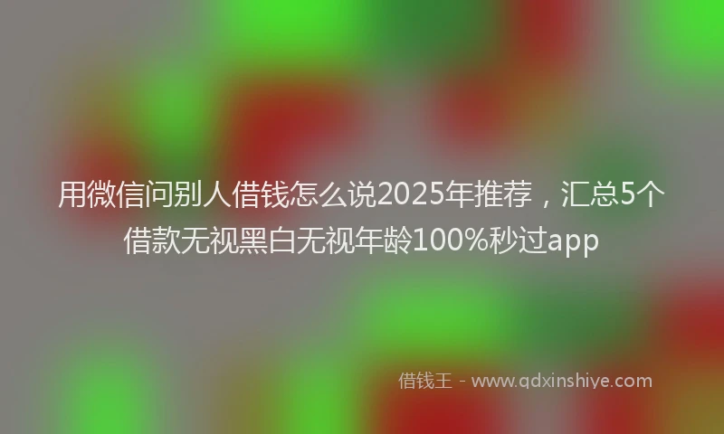用微信问别人借钱怎么说2025年推荐，汇总5个借款无视黑白无视年龄100%秒过app