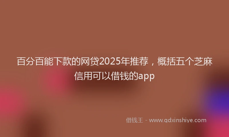 百分百能下款的网贷2025年推荐，概括五个芝麻信用可以借钱的app