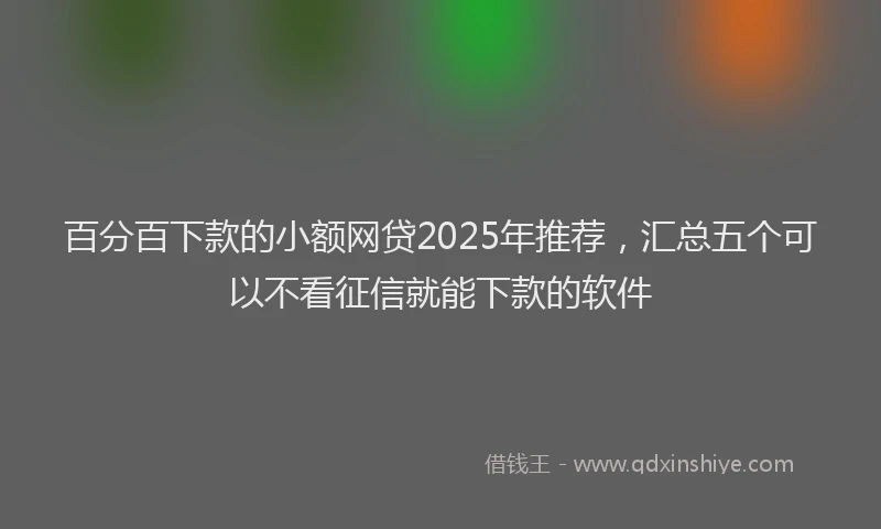 百分百下款的小额网贷2025年推荐，汇总五个可以不看征信就能下款的软件