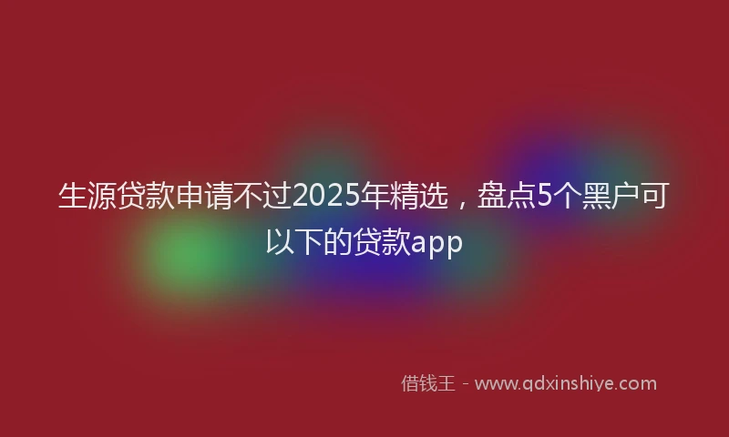 生源贷款申请不过2025年精选，盘点5个黑户可以下的贷款app