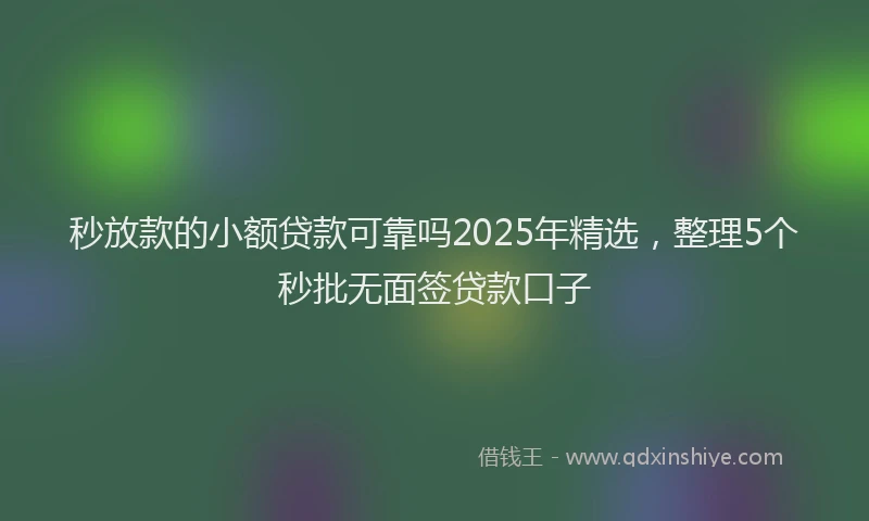 秒放款的小额贷款可靠吗2025年精选，整理5个秒批无面签贷款口子