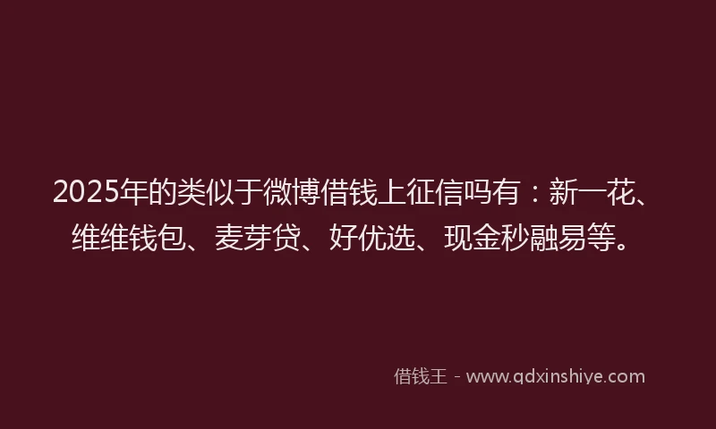 2025年的类似于微博借钱上征信吗有：新一花、维维钱包、麦芽贷、好优选、现金秒融易等。