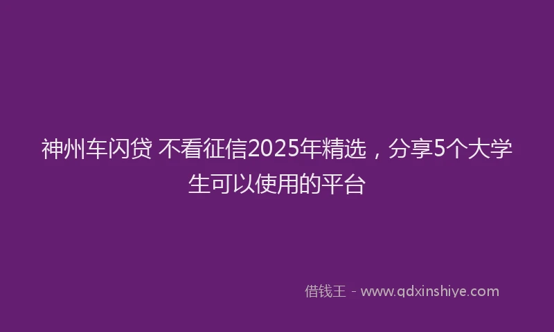神州车闪贷 不看征信2025年精选，分享5个大学生可以使用的平台