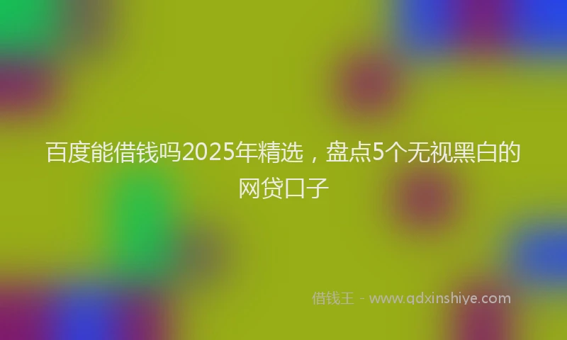 百度能借钱吗2025年精选，盘点5个无视黑白的网贷口子