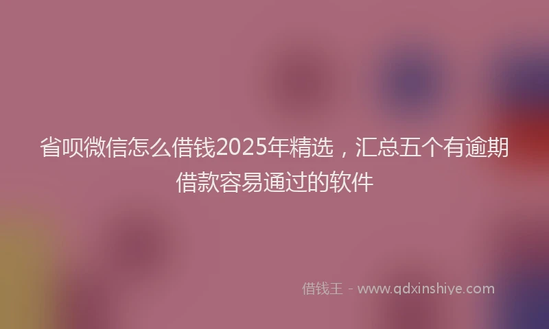 省呗微信怎么借钱2025年精选，汇总五个有逾期借款容易通过的软件