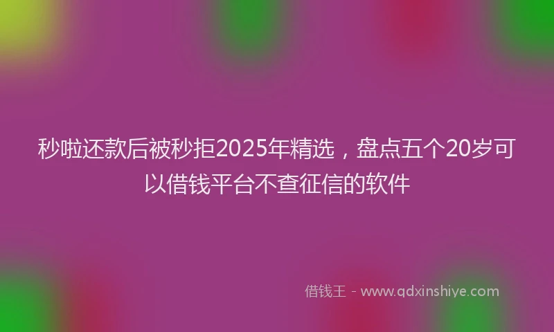 秒啦还款后被秒拒2025年精选，盘点五个20岁可以借钱平台不查征信的软件
