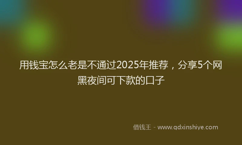 用钱宝怎么老是不通过2025年推荐，分享5个网黑夜间可下款的口子