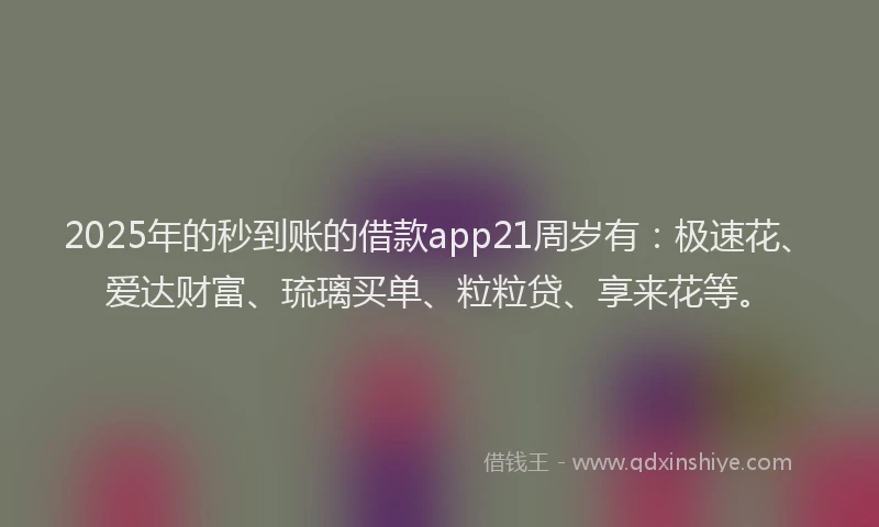 2025年的秒到账的借款app21周岁有：极速花、爱达财富、琉璃买单、粒粒贷、享来花等。