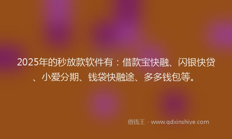 2025年的秒放款软件有：借款宝快融、闪银快贷、小爱分期、钱袋快融途、多多钱包等。