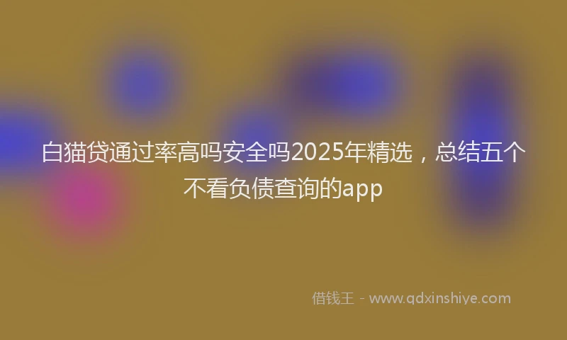 白猫贷通过率高吗安全吗2025年精选，总结五个不看负债查询的app