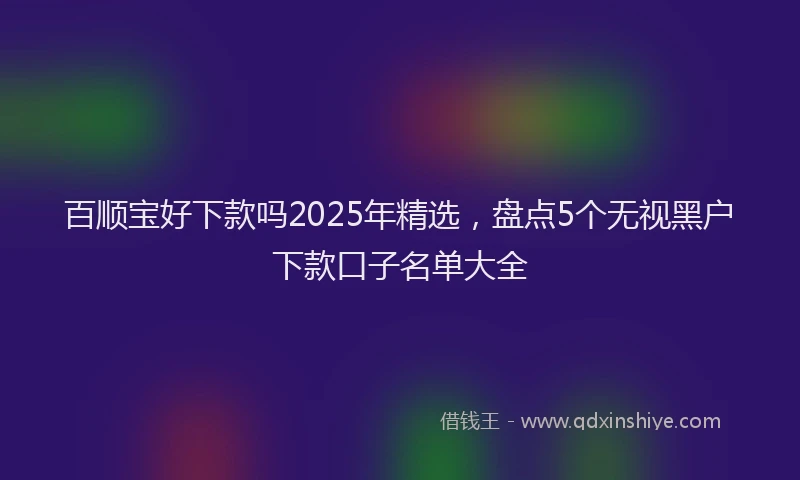 百顺宝好下款吗2025年精选，盘点5个无视黑户下款口子名单大全