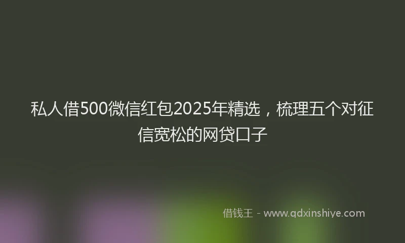 私人借500微信红包2025年精选，梳理五个对征信宽松的网贷口子