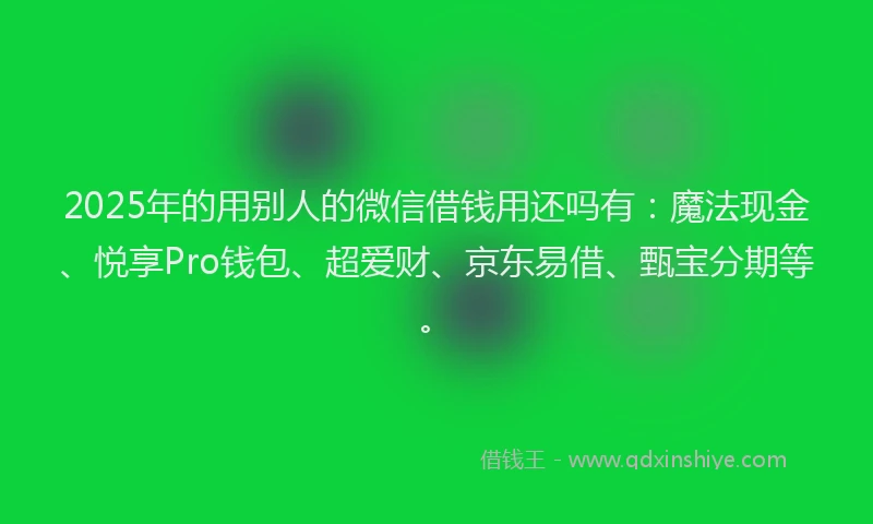 2025年的用别人的微信借钱用还吗有：魔法现金、悦享Pro钱包、超爱财、京东易借、甄宝分期等。