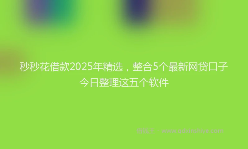 秒秒花借款2025年精选，整合5个最新网贷口子今日整理这五个软件