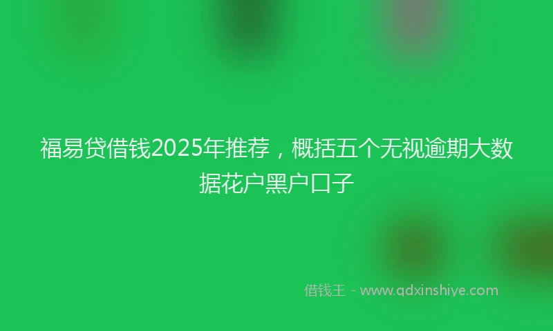 福易贷借钱2025年推荐，概括五个无视逾期大数据花户黑户口子