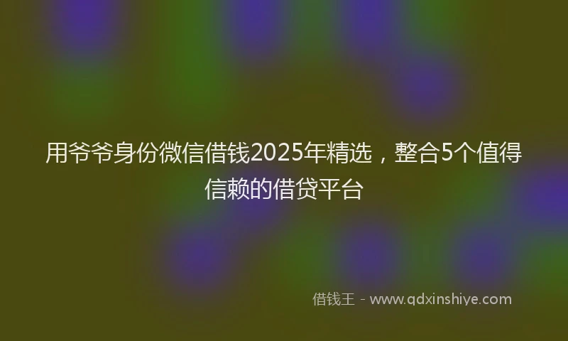 用爷爷身份微信借钱2025年精选，整合5个值得信赖的借贷平台