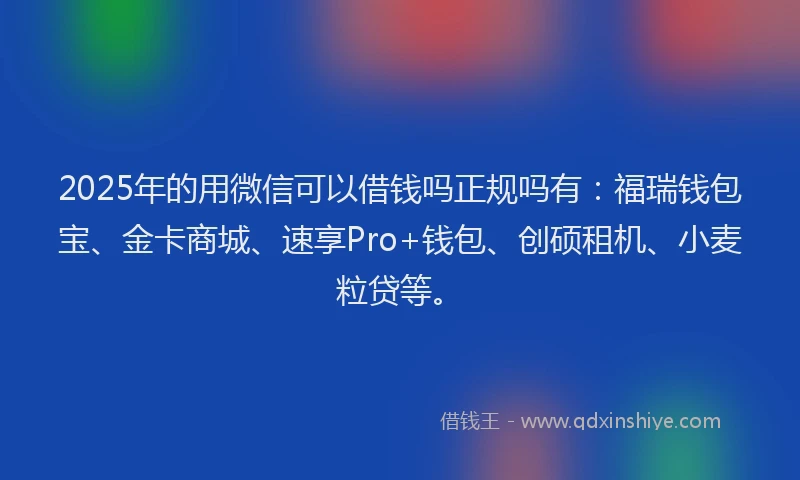 2025年的用微信可以借钱吗正规吗有：福瑞钱包宝、金卡商城、速享Pro+钱包、创硕租机、小麦粒贷等。