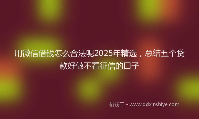 用微信借钱怎么合法呢2025年精选，总结五个贷款好做不看征信的口子