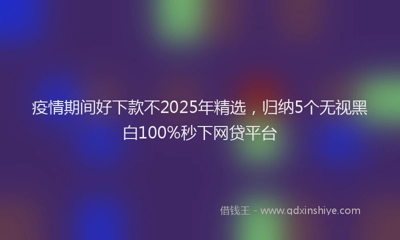疫情期间好下款不2025年精选，归纳5个无视黑白100%秒下网贷平台