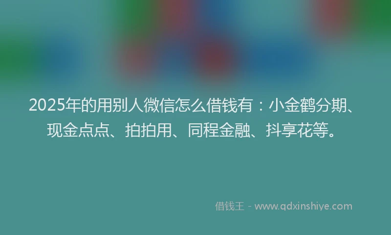 2025年的用别人微信怎么借钱有：小金鹤分期、现金点点、拍拍用、同程金融、抖享花等。