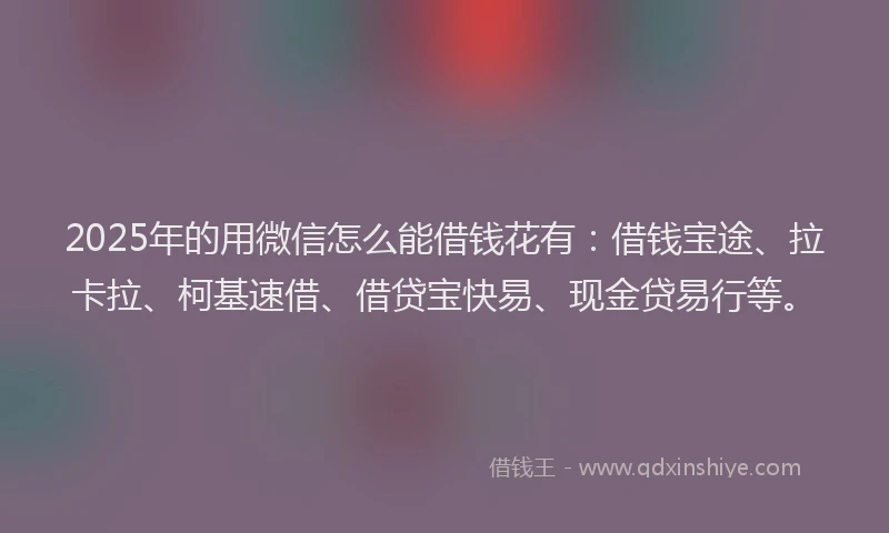 2025年的用微信怎么能借钱花有：借钱宝途、拉卡拉、柯基速借、借贷宝快易、现金贷易行等。